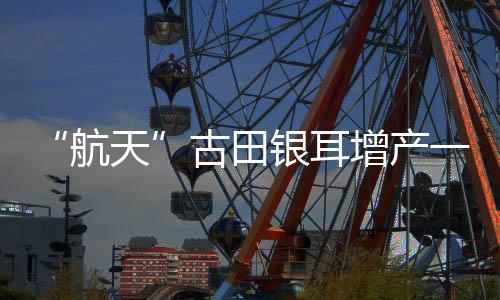 【】古田鲜重平均增产10%以上
