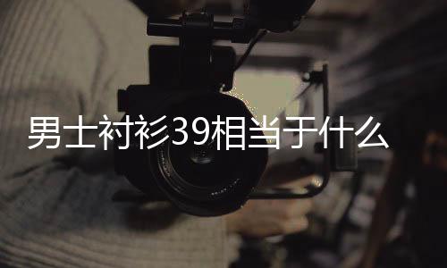 【】男衬衣39码的是小码S